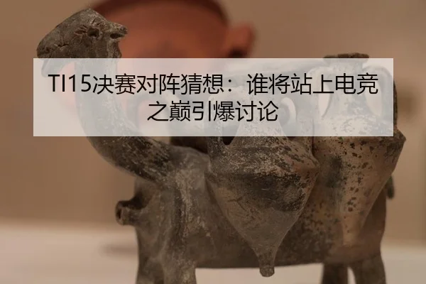 TI15决赛对阵猜想：谁将站上电竞之巅引爆讨论 | hth